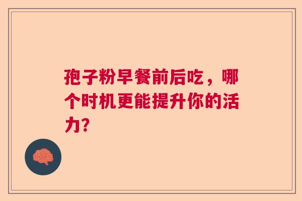 孢子粉早餐前后吃，哪个时机更能提升你的活力？  第1张