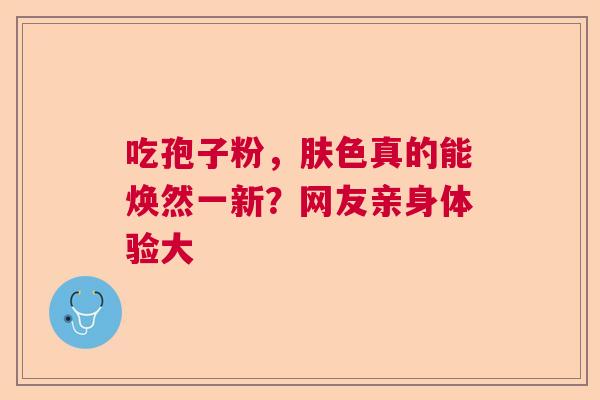 吃孢子粉，肤色真的能焕然一新？网友亲身体验大  第1张