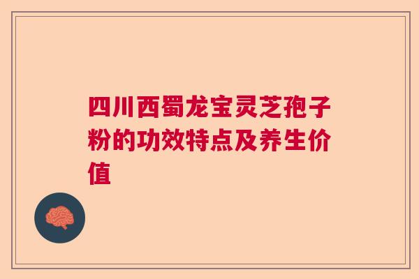四川西蜀龙宝灵芝孢子粉的功效特点及养生价值  第1张