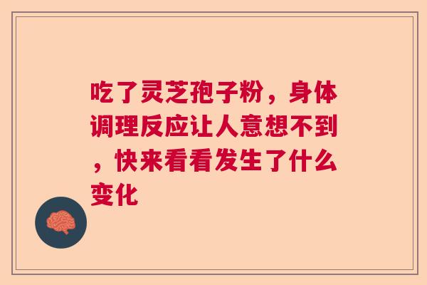 吃了灵芝孢子粉，身体调理反应让人意想不到，快来看看发生了什么变化  第1张