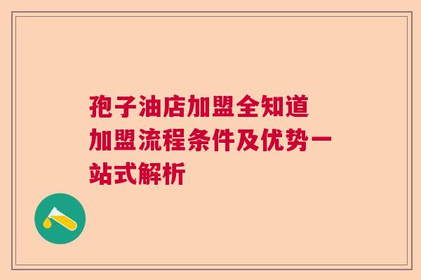 孢子油店加盟全知道 加盟流程条件及优势一站式解析  第1张