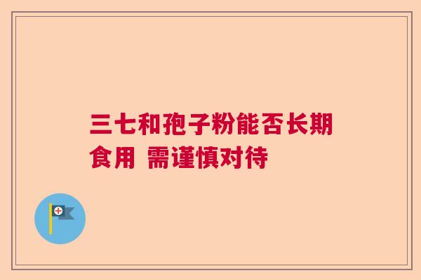 三七和孢子粉能否长期食用 需谨慎对待  第1张