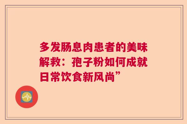 多发肠息肉患者的美味解救：孢子粉如何成就日常饮食新风尚”  第1张