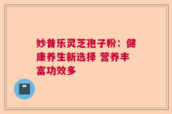 妙普乐灵芝孢子粉：健康养生新选择 营养丰富功效多  第1张
