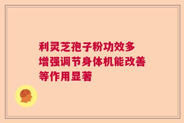 利灵芝孢子粉功效多 增强调节身体机能改善等作用显著  第1张