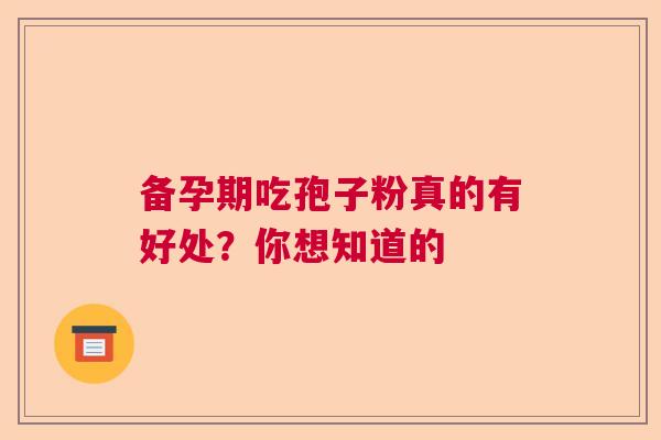 备孕期吃孢子粉真的有好处？你想知道的  第1张