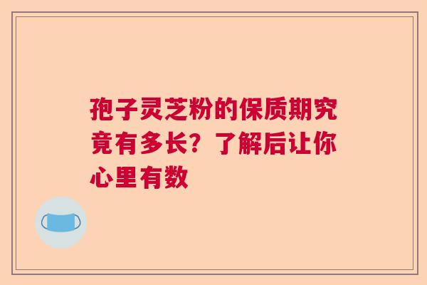 孢子灵芝粉的保质期究竟有多长？了解后让你心里有数  第1张