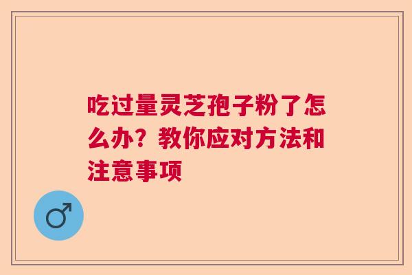 吃过量灵芝孢子粉了怎么办？教你应对方法和注意事项  第1张