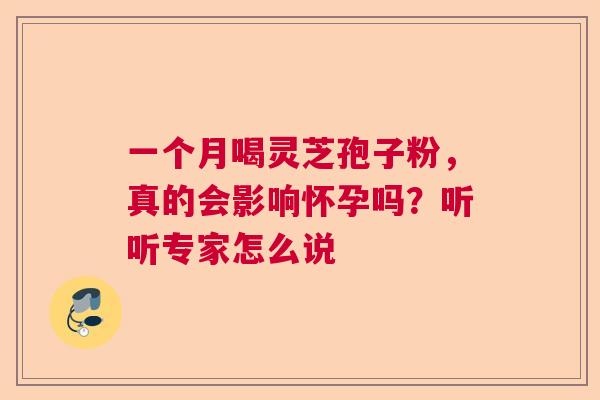 一个月喝灵芝孢子粉，真的会影响怀孕吗？听听专家怎么说  第1张