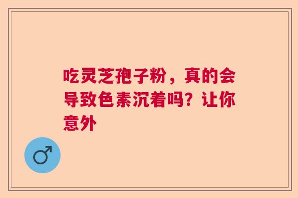 吃灵芝孢子粉，真的会导致色素沉着吗？让你意外  第1张