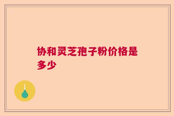 协和灵芝孢子粉价格是多少  第1张