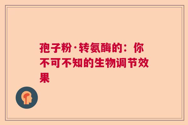 孢子粉·转氨酶的：你不可不知的生物调节效果  第1张