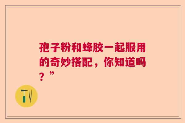 孢子粉和蜂胶一起服用的奇妙搭配，你知道吗？”  第1张