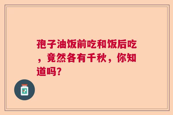 孢子油饭前吃和饭后吃，竟然各有千秋，你知道吗？  第1张