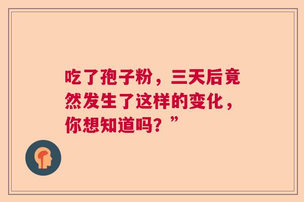 吃了孢子粉，三天后竟然发生了这样的变化，你想知道吗？”  第1张