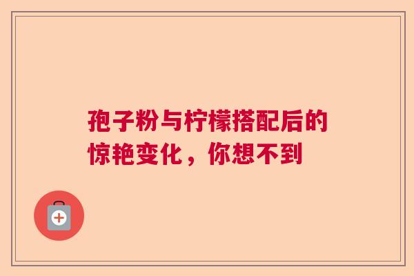 孢子粉与柠檬搭配后的惊艳变化，你想不到  第1张