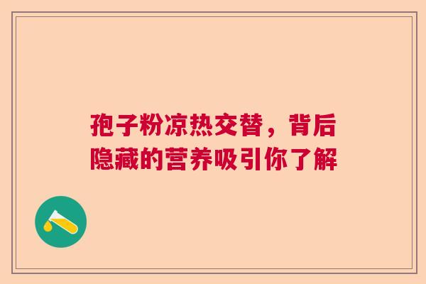 孢子粉凉热交替，背后隐藏的营养吸引你了解  第1张