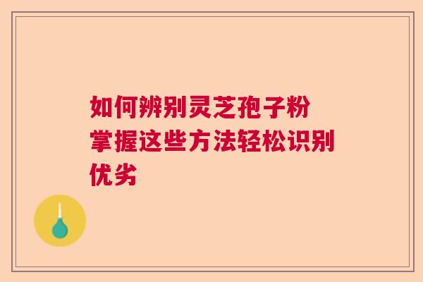 如何辨别灵芝孢子粉 掌握这些方法轻松识别优劣  第1张