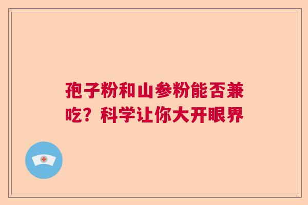 孢子粉和山参粉能否兼吃？科学让你大开眼界  第1张