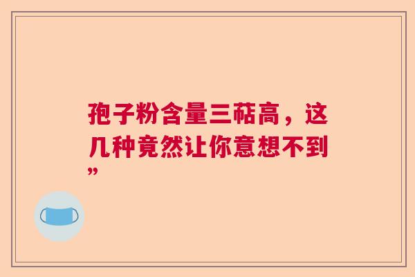 孢子粉含量三萜高，这几种竟然让你意想不到”  第1张