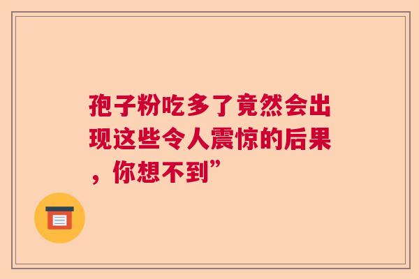 孢子粉吃多了竟然会出现这些令人震惊的后果，你想不到”  第1张