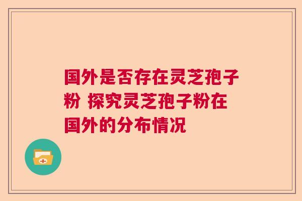 国外是否存在灵芝孢子粉 探究灵芝孢子粉在国外的分布情况  第1张