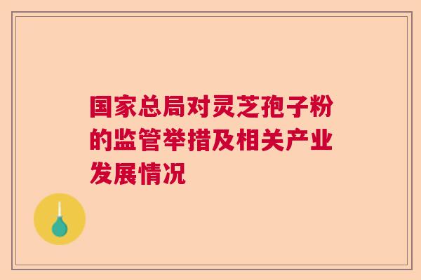 国家总局对灵芝孢子粉的监管举措及相关产业发展情况  第1张