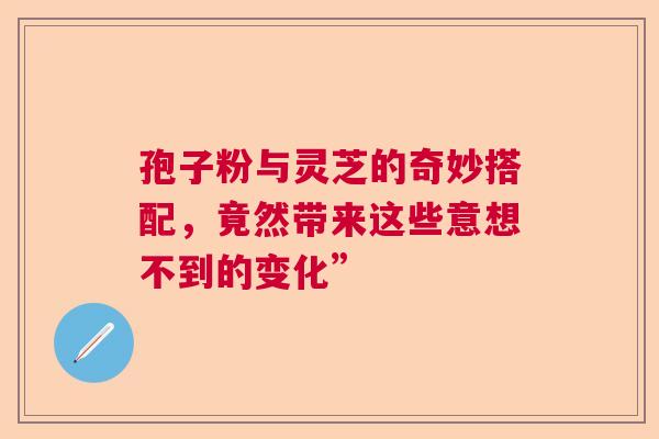 孢子粉与灵芝的奇妙搭配，竟然带来这些意想不到的变化”  第1张