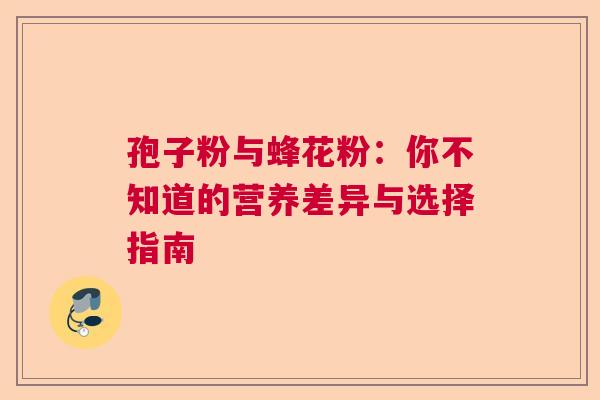 孢子粉与蜂花粉：你不知道的营养差异与选择指南  第1张