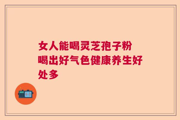 女人能喝灵芝孢子粉 喝出好气色健康养生好处多  第1张
