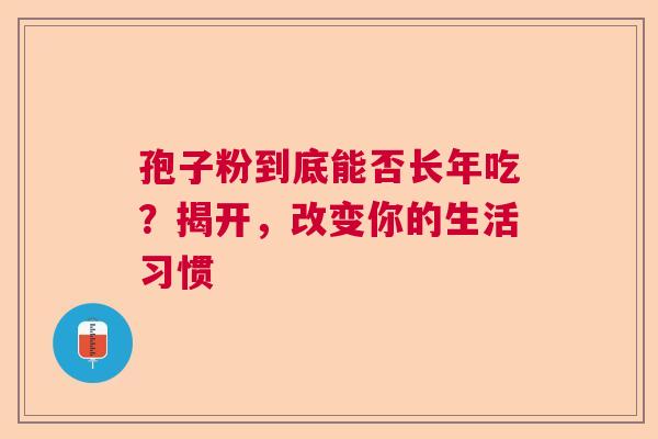孢子粉到底能否长年吃？揭开，改变你的生活习惯  第1张