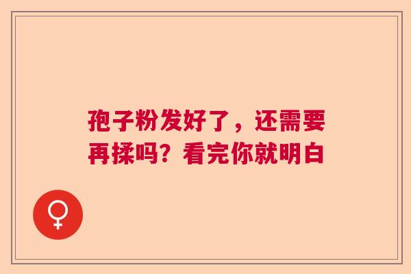 孢子粉发好了，还需要再揉吗？看完你就明白  第1张