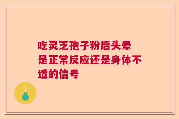 吃灵芝孢子粉后头晕 是正常反应还是身体不适的信号  第1张