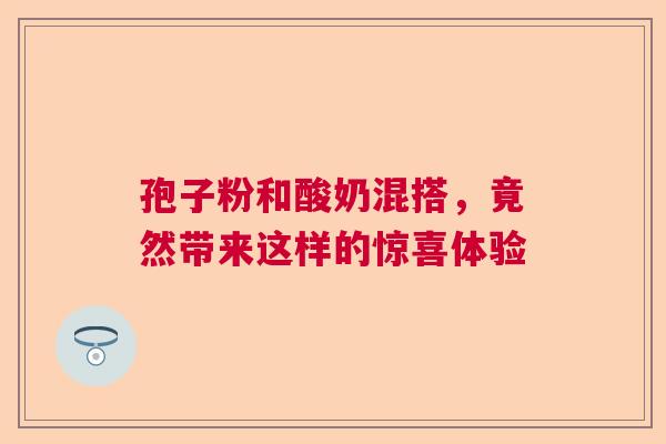 孢子粉和酸奶混搭，竟然带来这样的惊喜体验  第1张