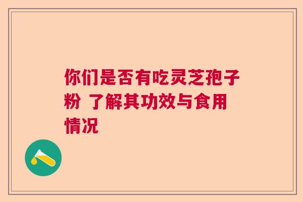 你们是否有吃灵芝孢子粉 了解其功效与食用情况  第1张
