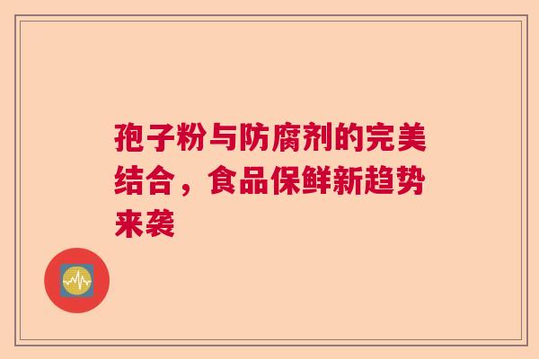 孢子粉与防腐剂的完美结合，食品保鲜新趋势来袭  第1张
