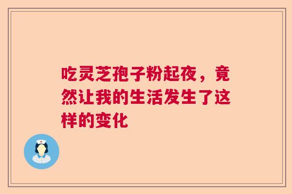 吃灵芝孢子粉起夜，竟然让我的生活发生了这样的变化  第1张