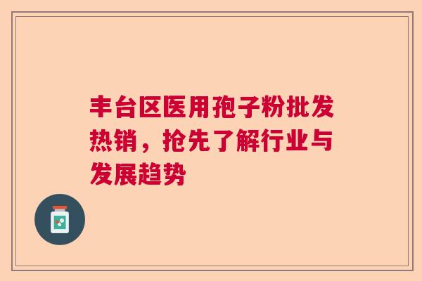 丰台区医用孢子粉批发热销，抢先了解行业与发展趋势  第1张