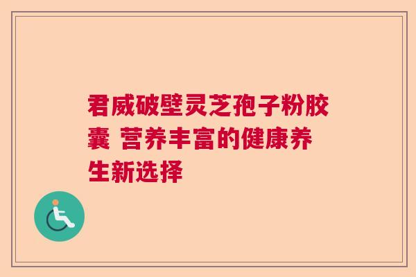 君威破壁灵芝孢子粉胶囊 营养丰富的健康养生新选择  第1张