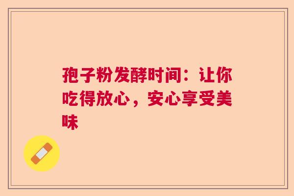 孢子粉发酵时间：让你吃得放心，安心享受美味  第1张