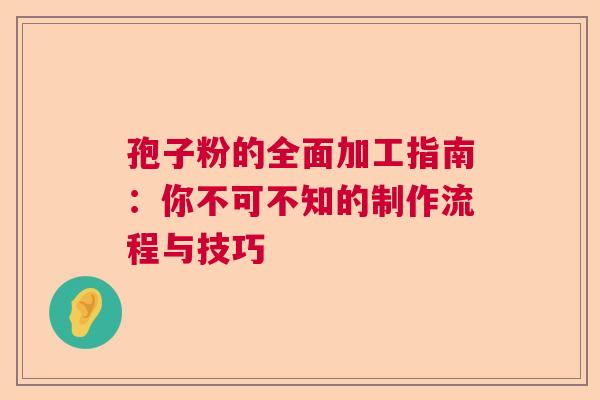 孢子粉的全面加工指南：你不可不知的制作流程与技巧  第1张