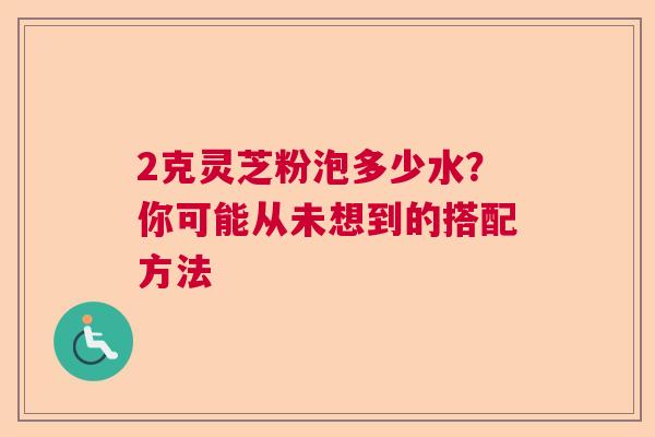2克灵芝粉泡多少水？你可能从未想到的搭配方法  第1张