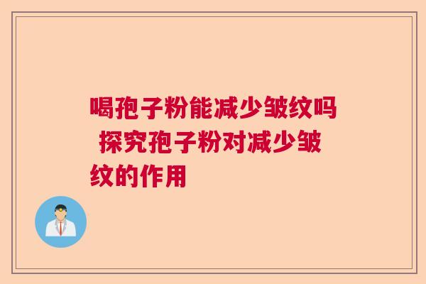 喝孢子粉能减少皱纹吗 探究孢子粉对减少皱纹的作用  第1张
