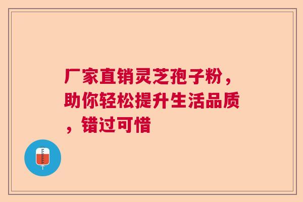 厂家直销灵芝孢子粉，助你轻松提升生活品质，错过可惜  第1张