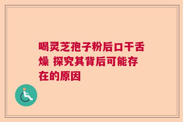喝灵芝孢子粉后口干舌燥 探究其背后可能存在的原因  第1张
