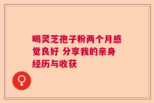 喝灵芝孢子粉两个月感觉良好 分享我的亲身经历与收获  第1张