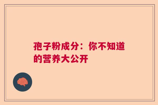 孢子粉成分：你不知道的营养大公开  第1张