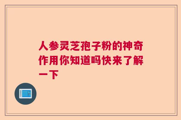 人参灵芝孢子粉的神奇作用你知道吗快来了解一下  第1张