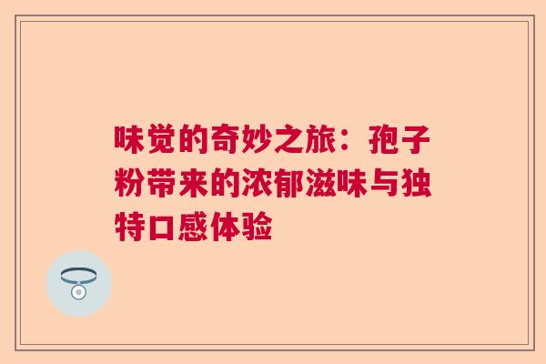 味觉的奇妙之旅：孢子粉带来的浓郁滋味与独特口感体验  第1张