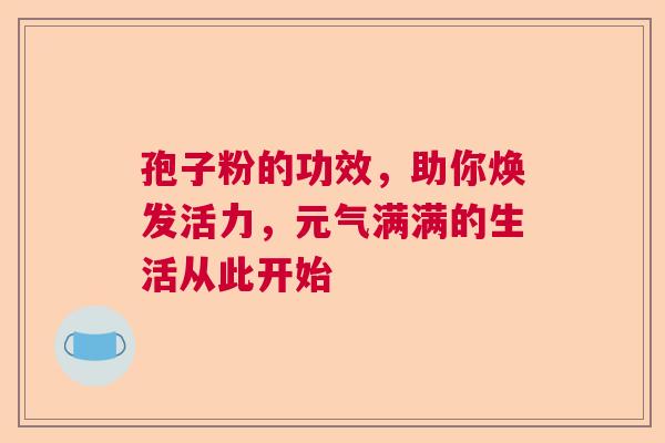 孢子粉的功效，助你焕发活力，元气满满的生活从此开始  第1张